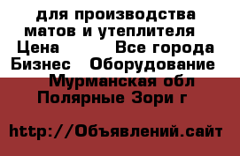 для производства матов и утеплителя › Цена ­ 100 - Все города Бизнес » Оборудование   . Мурманская обл.,Полярные Зори г.